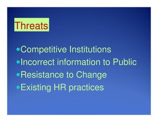 Threats
Competitive Institutions
Incorrect information to Public
Resistance to Change
Existing HR practices
 