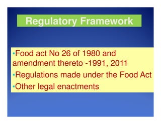 Regulatory Framework
•Food act No 26 of 1980 and
amendment thereto -1991, 2011
•Regulations made under the Food Act
•Other legal enactments
 