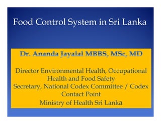 Director Environmental Health, Occupational
Health and Food Safety
Secretary, National Codex Committee / Codex
Contact Point
Ministry of Health Sri Lanka
Food Control System in Sri Lanka
 