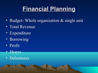Financial PlanningFinancial Planning
• Budget- Whole organization & single unit
• Total Revenue
• Expenditure
• Borrowing
• Profit
• Shares
• Debentures
 