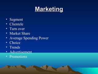 MarketingMarketing
• Segment
• Clientele
• Turn over
• Market Share
• Average Spending Power
• Choice
• Trends
• Advertisement
• Promotions
 