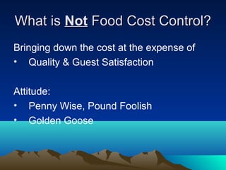 What isWhat is NotNot Food Cost Control?Food Cost Control?
Bringing down the cost at the expense of
• Quality & Guest Satisfaction
Attitude:
• Penny Wise, Pound Foolish
• Golden Goose
 