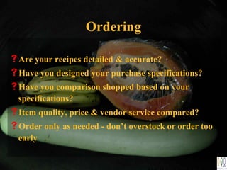 Ordering
Are your recipes detailed & accurate?
Have you designed your purchase specifications?
Have you comparison shopped based on your
specifications?
Item quality, price & vendor service compared?
Order only as needed - don’t overstock or order too
early
 