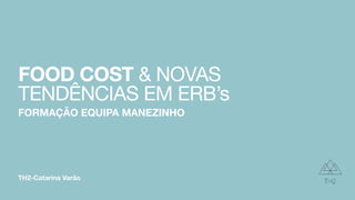 TH2-Catarina Varão
FOOD COST & NOVAS
TENDÊNCIAS EM ERB’s
FORMAÇÃO EQUIPA MANEZINHO
 