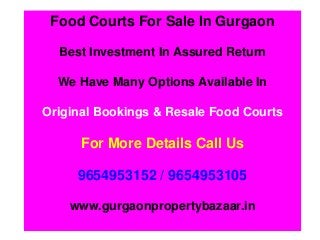 Food Courts For Sale In Gurgaon 
Best Investment In Assured Return 
We Have Many Options Available In 
Original Bookings & Resale Food Courts 
For More Details Call Us 
9654953152 / 9654953105 
www.gurgaonpropertybazaar.in 
 