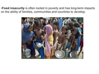 •Food insecurity is often rooted in poverty and has long-term impacts
on the ability of families, communities and countries to develop.
 