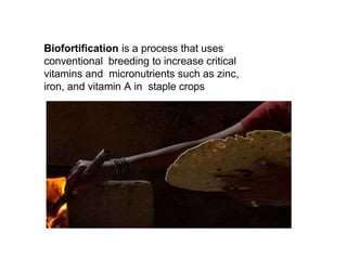 Biofortification is a process that uses
conventional breeding to increase critical
vitamins and micronutrients such as zinc,
iron, and vitamin A in staple crops
 