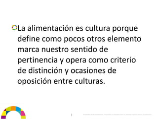 La alimentación es cultura porque 
define como pocos otros elemento 
marca nuestro sentido de 
pertinencia y opera como criterio 
de distinción y ocasiones de 
oposición entre culturas.


              |   Propiedad de BrainVentures. Imposible su reproducción sin permiso expreso de los propietarios 
 