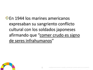 En 1944 los marines americanos 
expresaban su sangriento conflicto 
cultural con los soldados japoneses 
afirmando que “comer crudo es signo 
de seres infrahumanos”




                |   Propiedad de BrainVentures. Imposible su reproducción sin permiso expreso de los propietarios 
 