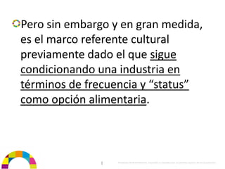 Pero sin embargo y en gran medida, 
es el marco referente cultural 
previamente dado el que sigue 
condicionando una industria en 
términos de frecuencia y “status” 
como opción alimentaria.



               |   Propiedad de BrainVentures. Imposible su reproducción sin permiso expreso de los propietarios 
 
