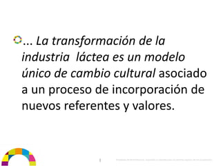 ... La transformación de la 
industria  láctea es un modelo 
único de cambio cultural asociado 
a un proceso de incorporación de 
nuevos referentes y valores.


              |   Propiedad de BrainVentures. Imposible su reproducción sin permiso expreso de los propietarios 
 