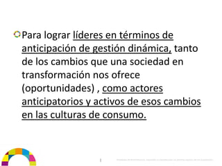 Para lograr líderes en términos de
anticipación de gestión dinámica, tanto 
de los cambios que una sociedad en 
transformación nos ofrece 
(oportunidades) , como actores 
anticipatorios y activos de esos cambios 
en las culturas de consumo.


                 |   Propiedad de BrainVentures. Imposible su reproducción sin permiso expreso de los propietarios 
 