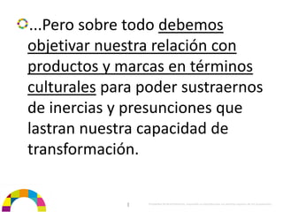 ...Pero sobre todo debemos 
objetivar nuestra relación con 
productos y marcas en términos 
culturales para poder sustraernos 
de inercias y presunciones que 
lastran nuestra capacidad de 
transformación.

              |   Propiedad de BrainVentures. Imposible su reproducción sin permiso expreso de los propietarios 
 