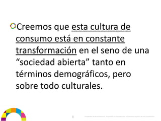 Creemos que esta cultura de 
consumo está en constante 
transformación en el seno de una 
“sociedad abierta” tanto en 
términos demográficos, pero 
sobre todo culturales.

             |   Propiedad de BrainVentures. Imposible su reproducción sin permiso expreso de los propietarios 
 