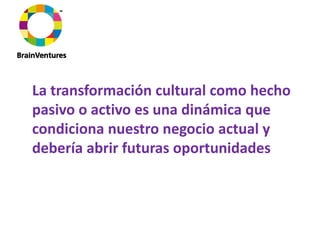 La transformación cultural como hecho 
pasivo o activo es una dinámica que 
condiciona nuestro negocio actual y 
debería abrir futuras oportunidades
 