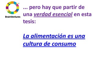 ... pero hay que partir de 
una verdad esencial en esta 
tesis:

La alimentación es una 
cultura de consumo
 