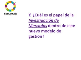 Y, ¿Cuál es el papel de la 
Investigación de 
Mercados dentro de este 
nuevo modelo de 
gestión?
 