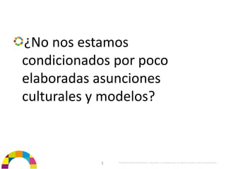 ¿No nos estamos 
condicionados por poco 
elaboradas asunciones 
culturales y modelos?



            |   Propiedad de BrainVentures. Imposible su reproducción sin permiso expreso de los propietarios 
 