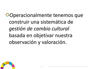 Operacionalmente tenemos que 
construir una sistemática de 
gestión de cambio cultural 
basada en objetivar nuestra 
observación y valoración.



            |   Propiedad de BrainVentures. Imposible su reproducción sin permiso expreso de los propietarios 
 