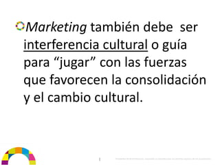 Marketing también debe  ser 
interferencia cultural o guía 
para “jugar” con las fuerzas 
que favorecen la consolidación 
y el cambio cultural.


            |   Propiedad de BrainVentures. Imposible su reproducción sin permiso expreso de los propietarios 
 