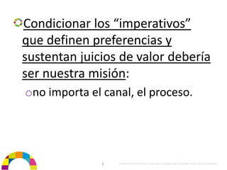 Condicionar los “imperativos” 
que definen preferencias y 
sustentan juicios de valor debería 
ser nuestra misión: 
ono importa el canal, el proceso.




               |   Propiedad de BrainVentures. Imposible su reproducción sin permiso expreso de los propietarios 
 
