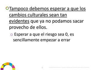 Tampoco debemos esperar a que los 
cambios culturales sean tan 
evidentes que ya no podamos sacar 
provecho de ellos.
o Esperar a que el riesgo sea 0, es 
 sencillamente empezar a errar




                 |   Propiedad de BrainVentures. Imposible su reproducción sin permiso expreso de los propietarios 
 