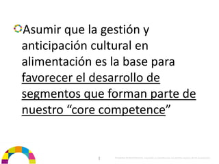 Asumir que la gestión y 
anticipación cultural en 
alimentación es la base para 
favorecer el desarrollo de 
segmentos que forman parte de 
nuestro “core competence”


            |   Propiedad de BrainVentures. Imposible su reproducción sin permiso expreso de los propietarios 
 