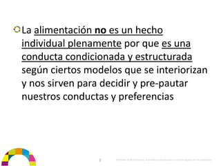 La alimentación no es un hecho 
individual plenamente por que es una 
conducta condicionada y estructurada
según ciertos modelos que se interiorizan 
y nos sirven para decidir y pre‐pautar 
nuestros conductas y preferencias




                 |   Propiedad de BrainVentures. Imposible su reproducción sin permiso expreso de los propietarios 
 