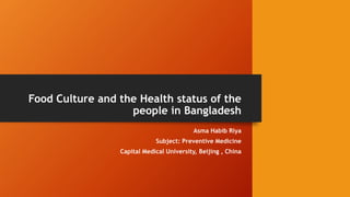Food Culture and the Health status of the
people in Bangladesh
Asma Habib Riya
Subject: Preventive Medicine
Capital Medical University, Beijing , China
 