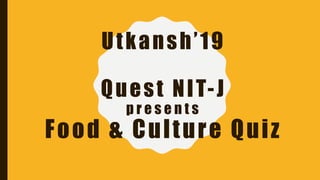 Utkansh’19
Quest NIT-J
p r e s e n t s
Food & Culture Quiz
 