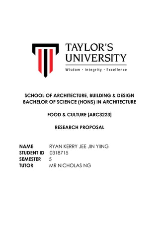 SCHOOL OF ARCHITECTURE, BUILDING & DESIGN
BACHELOR OF SCIENCE (HONS) IN ARCHITECTURE
FOOD & CULTURE [ARC3223]
RESEARCH PROPOSAL
NAME RYAN KERRY JEE JIN YIING
STUDENT ID 0318715
SEMESTER 5
TUTOR MR NICHOLAS NG
 