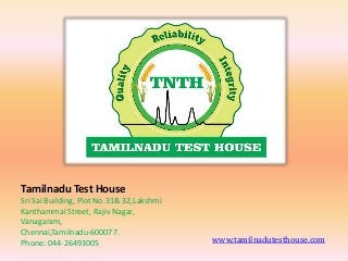 www.tamilnadutesthouse.com
Tamilnadu Test House
Sri Sai Building, Plot No.31& 32,Lakshmi
Kanthammal Street, Rajiv Nagar,
Vanagaram,
Chennai,Tamilnadu-600077.
Phone: 044-26493005
 