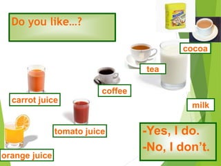 Do you like…?
-Yes, I do.
-No, I don’t.
tomato juice
coffee
tea
milk
cocoa
orange juice
carrot juice
 