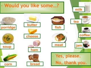 - Would you like some…?
- Yes, please.
- No, thank you.
milk
fish
ham
butter
cheese
corn
soup
porridge
bread
meat jam
coffee
tea
 