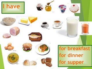 I have
for breakfast
for dinner
for supper
 