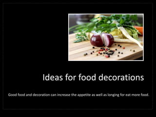 Ideas for food decorations
Good food and decoration can increase the appetite as well as longing for eat more food.
 