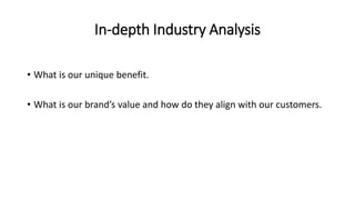 In-depth Industry Analysis
• What is our unique benefit.
• What is our brand’s value and how do they align with our customers.
 