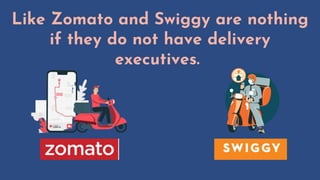 Like Zomato and Swiggy are nothing
if they do not have delivery
executives.
 