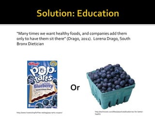 “Many times we want healthy foods, and companies add them
only to have them sit there” (Drago, 2011). Lorena Drago, South
Bronx Dietician




                                                        Or

http://www.howtoshopforfree.net/tag/pop-tarts-coupon/        http://technorati.com/lifestyle/article/blueberries-for-better-
                                                             health/
 