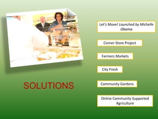 Let’s Move! Launched by Michelle
Obama
Farmers Markets
City Fresh
Community Gardens
Online Community Supported
Agriculture
Corner Store Project
SOLUTIONS
 