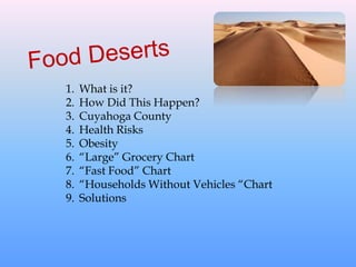 1. What is it?
2. How Did This Happen?
3. Cuyahoga County
4. Health Risks
5. Obesity
6. “Large” Grocery Chart
7. “Fast Food” Chart
8. “Households Without Vehicles “Chart
9. Solutions
 