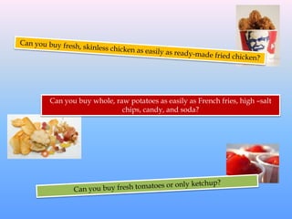 Can you buy whole, raw potatoes as easily as French fries, high –salt
chips, candy, and soda?
 