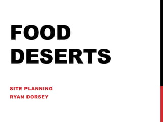 FOOD
DESERTS
SITE PLANNING
RYAN DORSEY
 