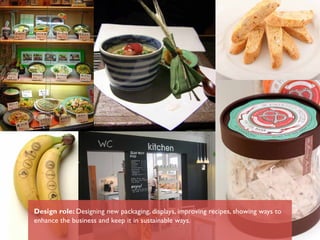 Design role: Designing new packaging, displays, improving recipes, showing ways to
enhance the business and keep it in sustainable ways.
 
