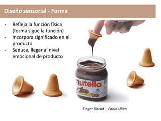 Diseño sensorial - Forma
- Refleja la función física
(forma sigue la función)
- Incorpora significado en el
producto
- Seduce, llegar al nivel
emocional de producto
Finger Biscuit – Paolo Ulian
 