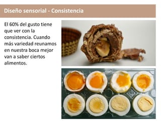 Diseño sensorial - Consistencia
El 60% del gusto tiene
que ver con la
consistencia. Cuando
más variedad reunamos
en nuestra boca mejor
van a saber ciertos
alimentos.
 