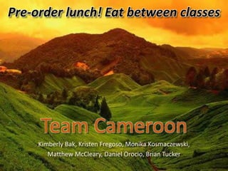 Team Cameroon
Kimberly Bak, Kristen Fregoso, Monika Kosmaczewski,
Matthew McCleary, Daniel Orocio, Brian Tucker
Pre-order lunch! Eat between classes
 