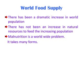 World Food Supply
There has been a dramatic increase in world
population
There has not been an increase in natural
resources to feed the increasing population
Malnutrition is a world wide problem.
It takes many forms.

 