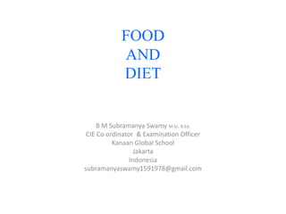 FOOD
AND
DIET

B M Subramanya Swamy M.Sc. B.Ed.
CIE Co ordinator & Examination Officer
Kanaan Global School
Jakarta
Indonesia
subramanyaswamy1591978@gmail.com

 