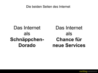 Die beiden Seiten des Internet




 Das Internet           Das Internet
     als                    als
Schnäppchen-            Chance für
   Dorado              neue Services




                                       excitingcommerce
 